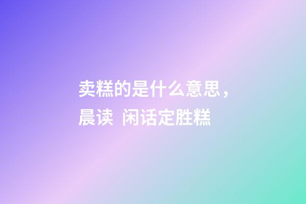 卖糕的是什么意思，晨读  闲话定胜糕-第1张-观点-玄机派